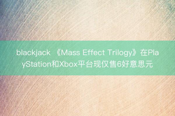 blackjack 《Mass Effect Trilogy》在PlayStation和Xbox平台现仅售6好意思元