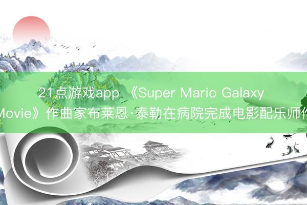 21点游戏app 《Super Mario Galaxy Movie》作曲家布莱恩·泰勒在病院完成电影配乐师作