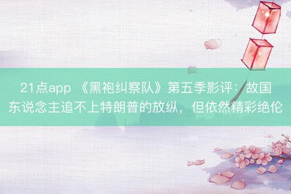 21点app 《黑袍纠察队》第五季影评：故国东说念主追不上特朗普的放纵，但依然精彩绝伦