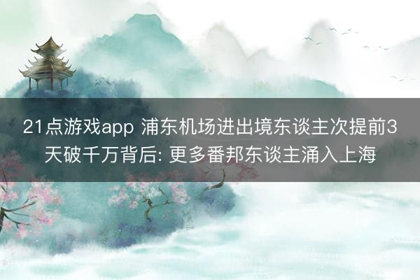 21点游戏app 浦东机场进出境东谈主次提前3天破千万背后: 更多番邦东谈主涌入上海