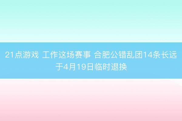 21点游戏 工作这场赛事 合肥公错乱团14条长远于4月19日临时退换