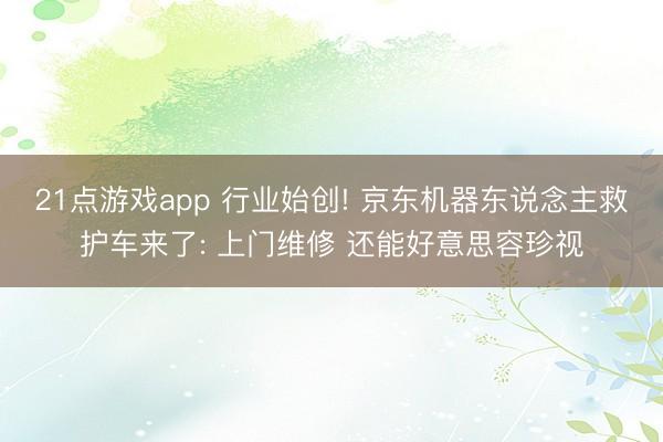 21点游戏app 行业始创! 京东机器东说念主救护车来了: 上门维修 还能好意思容珍视