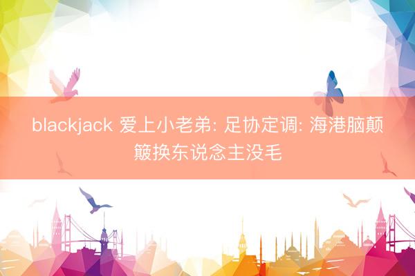 blackjack 爱上小老弟: 足协定调: 海港脑颠簸换东说念主没毛