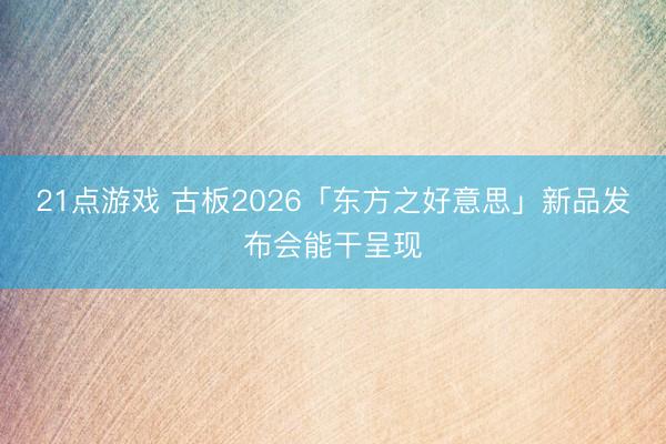 21点游戏 古板2026「东方之好意思」新品发布会能干呈现