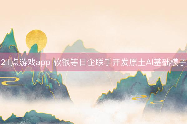 21点游戏app 软银等日企联手开发原土AI基础模子
