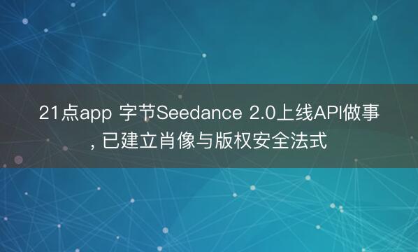 21点app 字节Seedance 2.0上线API做事, 已建立肖像与版权安全法式