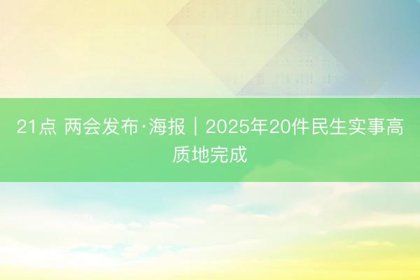 21点 两会发布·海报｜2025年20件民生实事高质地完成