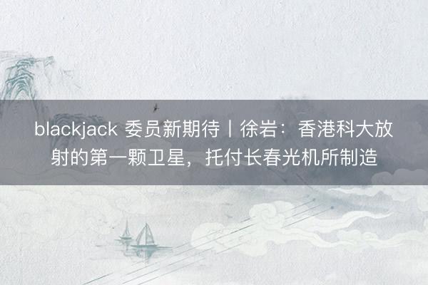 blackjack 委员新期待丨徐岩：香港科大放射的第一颗卫星，<a href=