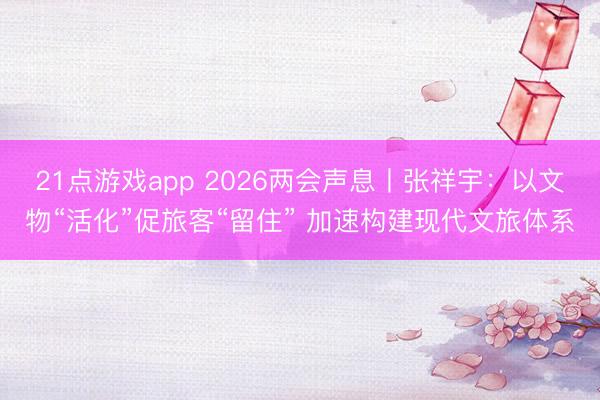 21点游戏app 2026两会声息丨张祥宇：以文物“活化”促旅客“留住” 加速构建现代文旅体系