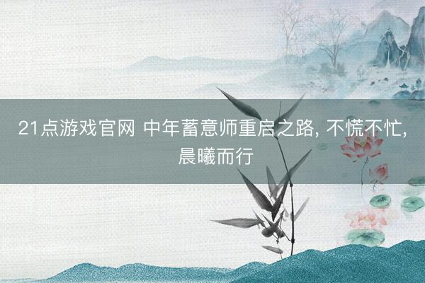21点游戏官网 中年蓄意师重启之路， 不慌不忙， 晨曦而行