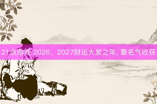 21点游戏 2026、2027财运大发之年， 靠名气收获