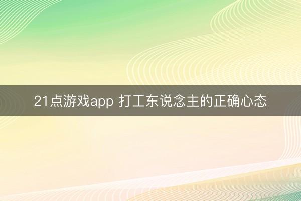 21点游戏app 打工东说念主的正确心态