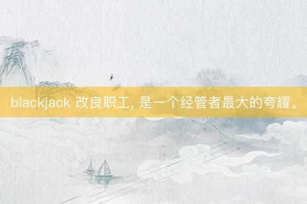 blackjack 改良职工, 是一个经管者最大的夸耀。