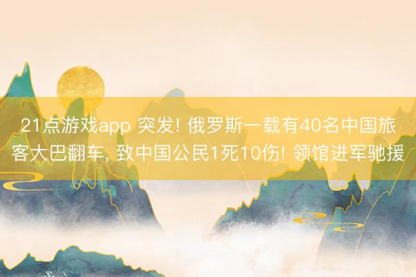 21点游戏app 突发! 俄罗斯一载有40名中国旅客大巴翻车， 致中国公民1死10伤! 领馆进军驰援