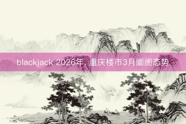 blackjack 2026年， 重庆楼市3月阛阓态势