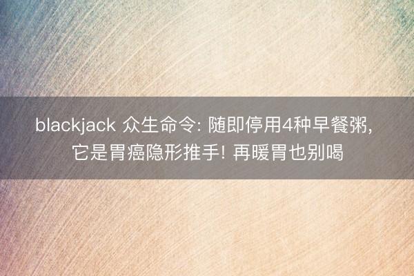 blackjack 众生命令: 随即停用4种早餐粥， 它是胃癌隐形推手! 再暖胃也别喝