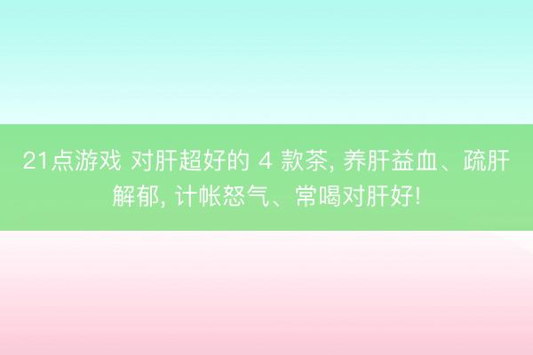 21点游戏 对肝超好的 4 款茶， 养肝益血、疏肝解郁， 计帐怒气、常喝对肝好!