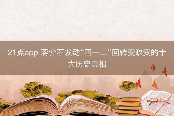 21点app 蒋介石发动“四一二”回转变政变的十大历史真相