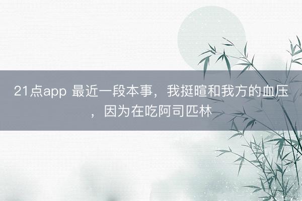 21点app 最近一段本事，我挺暄和我方的血压，因为在吃阿司匹林