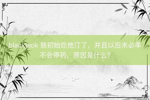 blackjack 我初始吃他汀了，并且以后未必率不会停药，原因是什么？