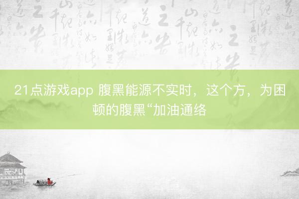 21点游戏app 腹黑能源不实时，这个方，为困顿的腹黑“加油通络