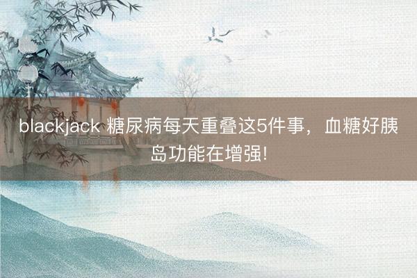 blackjack 糖尿病每天重叠这5件事，血糖好胰岛功能在增强!
