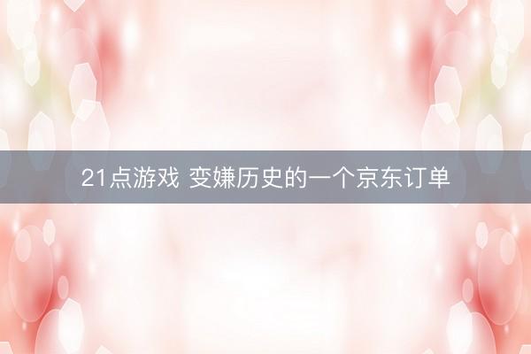 21点游戏 变嫌历史的一个京东订单