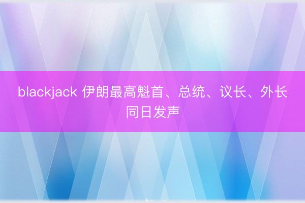 blackjack 伊朗最高魁首、总统、议长、外长同日发声