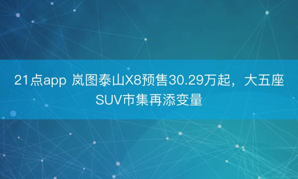21点app 岚图泰山X8预售30.29万起，大五座SUV市集再添变量