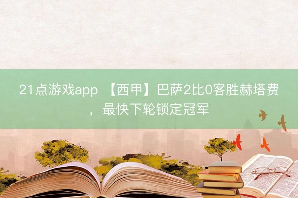 21点游戏app 【西甲】巴萨2比0客胜赫塔费，最快下轮锁定冠军