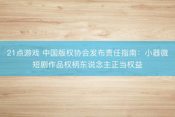21点游戏 中国版权协会发布责任指南：小器微短剧作品权柄东说念主正当权益