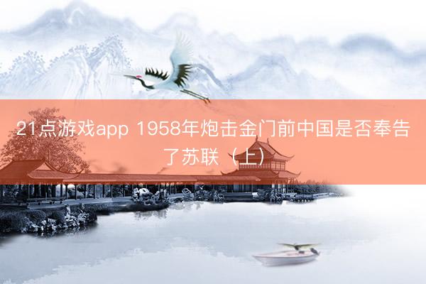 21点游戏app 1958年炮击金门前中国是否奉告了苏联（上）