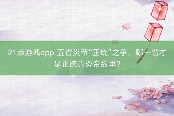 21点游戏app 五省炎帝“正统”之争，哪一省才是正统的炎帝故里？