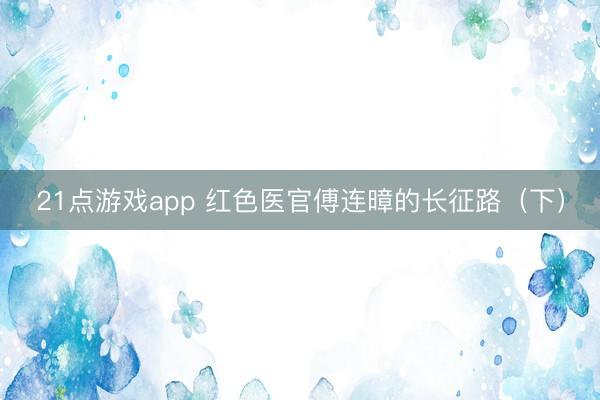 21点游戏app 红色医官傅连暲的长征路（下）