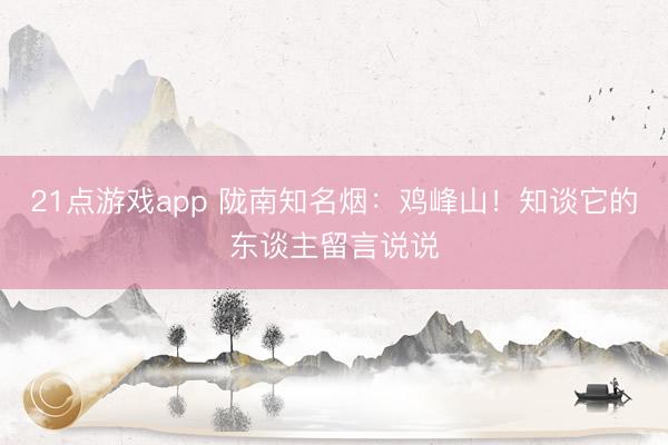 21点游戏app 陇南知名烟：鸡峰山！知谈它的东谈主留言说说