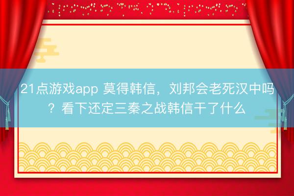 21点游戏app 莫得韩信，刘邦会老死汉中吗？看下还定三秦之战韩信干了什么