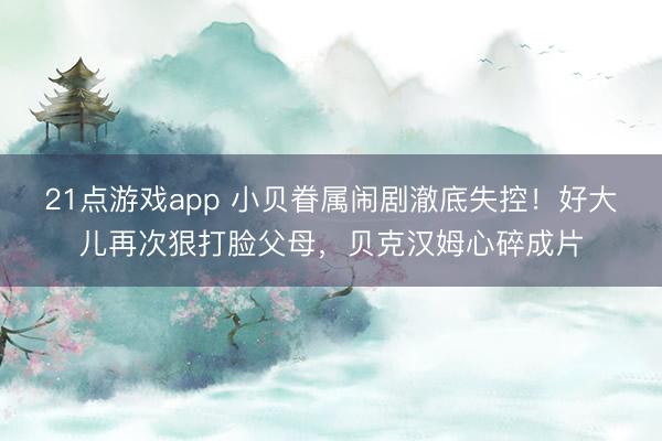 21点游戏app 小贝眷属闹剧澈底失控！好大儿再次狠打脸父母，贝克汉姆心碎成片