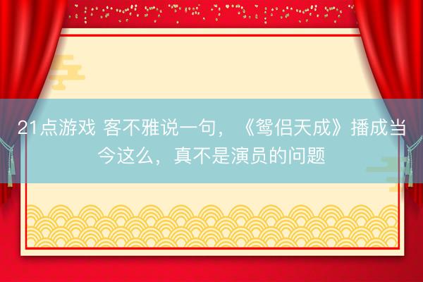 21点游戏 客不雅说一句，《鸳侣天成》播成当今这么，真不是演员的问题
