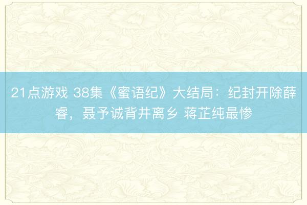 21点游戏 38集《蜜语纪》大结局：纪封开除薛睿，聂予诚背井离乡 蒋芷纯最惨