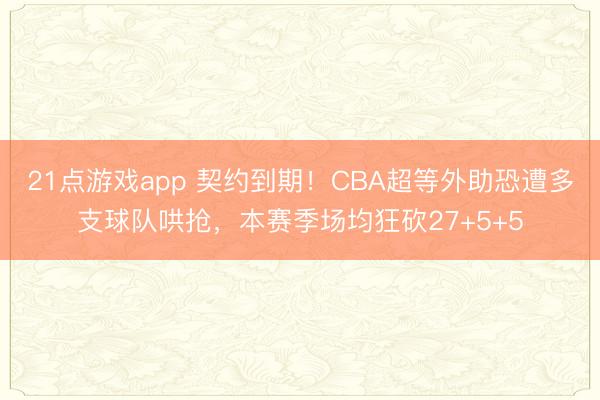 21点游戏app 契约到期！CBA超等外助恐遭多支球队哄抢，本赛季场均狂砍27+5+5