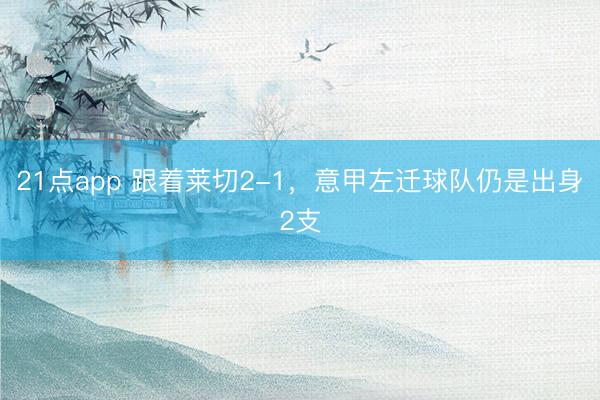 21点app 跟着莱切2-1，意甲左迁球队仍是出身2支