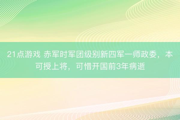 21点游戏 赤军时军团级别新四军一师政委，本可授上将，可惜开国前3年病逝