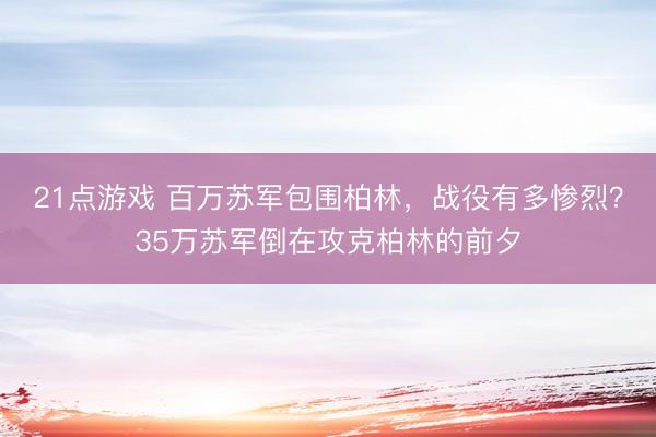 21点游戏 百万苏军包围柏林，战役有多惨烈？35万苏军倒在攻克柏林的前夕
