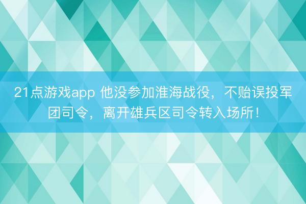 21点游戏app 他没参加淮海战役，不贻误投军团司令，离开雄兵区司令转入场所！