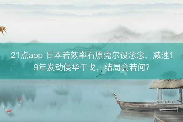 21点app 日本若效率石原莞尔设念念，减速19年发动侵华干戈，结局会若何？