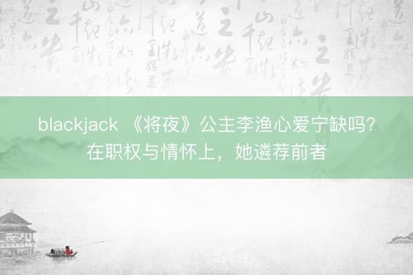 blackjack 《将夜》公主李渔心爱宁缺吗？在职权与情怀上，她遴荐前者