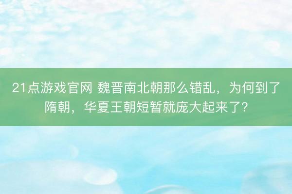 21点游戏官网 魏晋南北朝那么错乱，为何到了隋朝，华夏王朝短暂就庞大起来了？