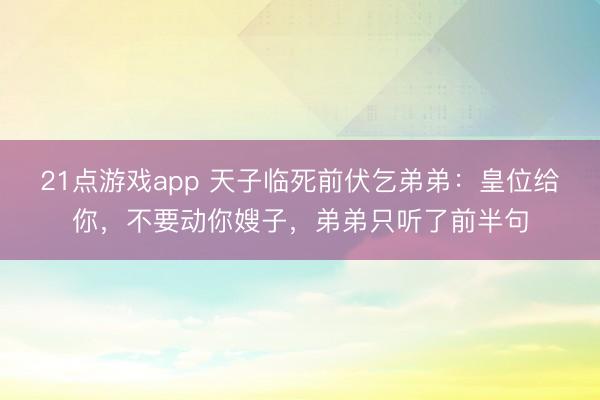 21点游戏app 天子临死前伏乞弟弟：皇位给你，不要动你嫂子，弟弟只听了前半句