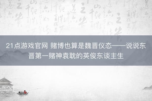 21点游戏官网 赌博也算是魏晋仪态——说说东晋第一赌神袁耽的英俊东谈主生