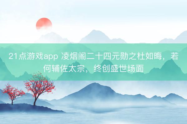 21点游戏app 凌烟阁二十四元勋之杜如晦，若何辅佐太宗，终创盛世场面